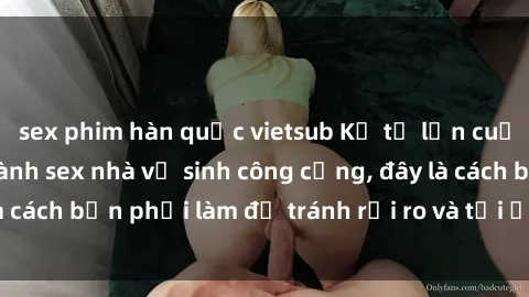 sex phim hàn quốc vietsub Kể từ lần cuối cùng bạn thực hành sex nhà vệ sinh công cộng, đây là cách bạn phải làm để tránh rủi ro và tối ưu trải nghiệm.