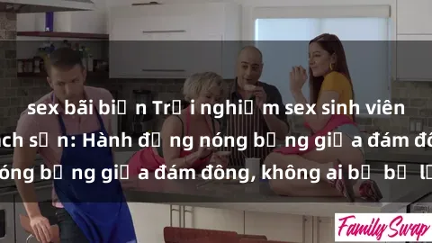 sex bãi biển Trải nghiệm sex sinh viên sôi động trong khách sạn: Hành động nóng bỏng giữa đám đông, không ai bị bỏ lỡ