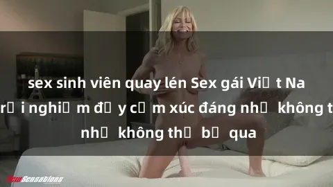 sex sinh viên quay lén Sex gái Việt Nam có con: Trải nghiệm đầy cảm xúc đáng nhớ không thể bỏ qua