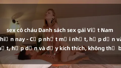 sex cô cháu Danh sách sex gái Việt Nam sinh viên hot nhất hiện nay - Cập nhật mới nhất, hấp dẫn và đầy kích thích, không thể bỏ qua!