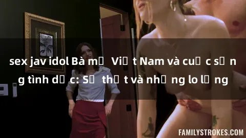 sex jav idol Bà mẹ Việt Nam và cuộc sống tình dục: Sự thật và những lo lắng